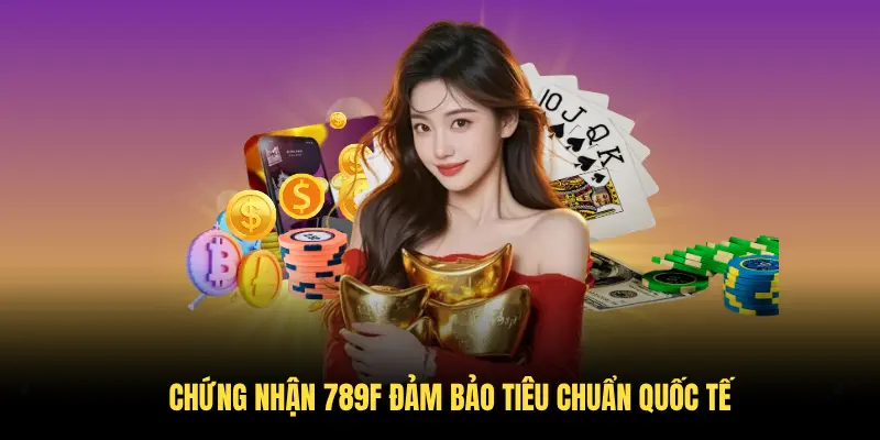 Chứng nhận 789F đảm bảo tiêu chuẩn quốc tế